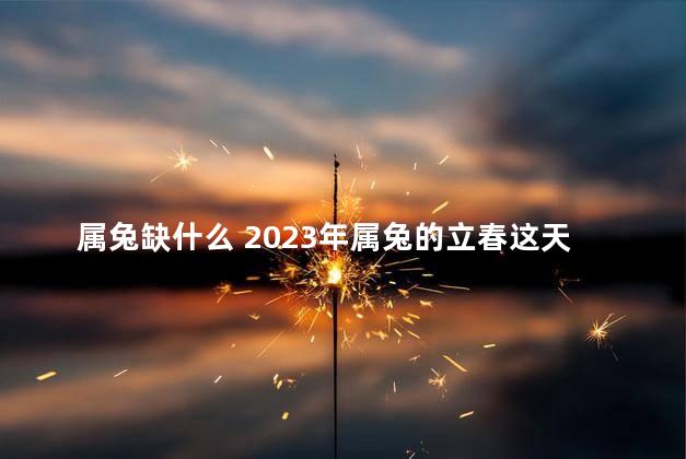 属兔缺什么 2023年属兔的立春这天有什么讲究吗